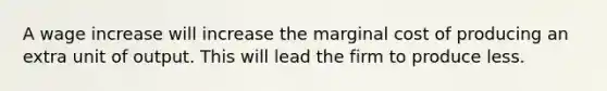 A wage increase will increase the marginal cost of producing an extra unit of output. This will lead the firm to produce less.