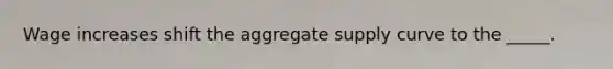 Wage increases shift the aggregate supply curve to the _____.