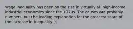 Wage inequality has been on the rise in virtually all high-income industrial economies since the 1970s. The causes are probably numbers, but the leading explanation for the greatest share of the increase in inequality is