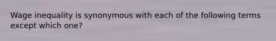 Wage inequality is synonymous with each of the following terms except which one?
