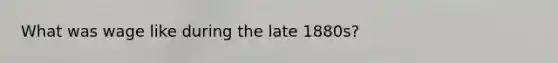 What was wage like during the late 1880s?