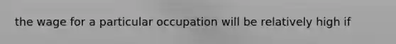 the wage for a particular occupation will be relatively high if