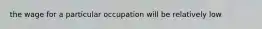 the wage for a particular occupation will be relatively low