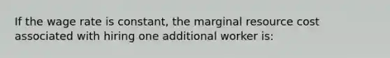 If the wage rate is constant, the marginal resource cost associated with hiring one additional worker is: