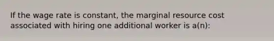 If the wage rate is constant, the marginal resource cost associated with hiring one additional worker is a(n):