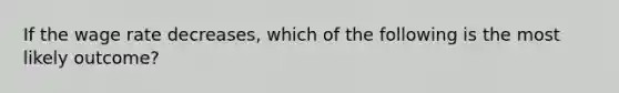 If the wage rate decreases, which of the following is the most likely outcome?