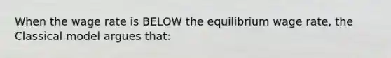 When the wage rate is BELOW the equilibrium wage rate, the Classical model argues that: