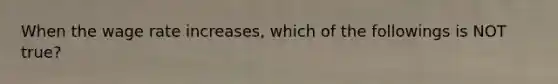 When the wage rate increases, which of the followings is NOT true?