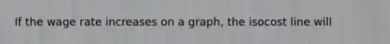 If the wage rate increases on a graph, the isocost line will