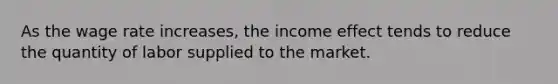 As the wage rate increases, the income effect tends to reduce the quantity of labor supplied to the market.