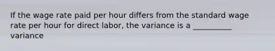 If the wage rate paid per hour differs from the standard wage rate per hour for direct labor, the variance is a __________ variance