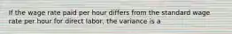 If the wage rate paid per hour differs from the standard wage rate per hour for direct labor, the variance is a