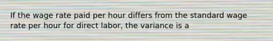 If the wage rate paid per hour differs from the standard wage rate per hour for direct labor, the variance is a