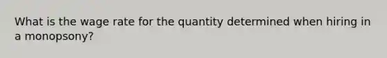 What is the wage rate for the quantity determined when hiring in a monopsony?