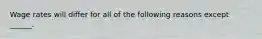 Wage rates will differ for all of the following reasons except ______.