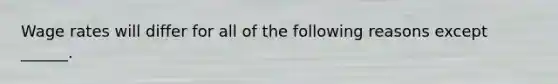 Wage rates will differ for all of the following reasons except ______.