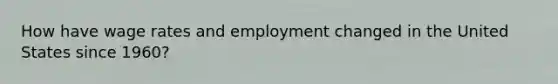 How have wage rates and employment changed in the United States since 1960?