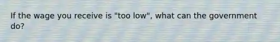 If the wage you receive is "too low", what can the government do?