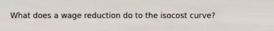 What does a wage reduction do to the isocost curve?