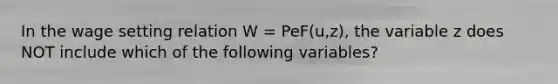 In the wage setting relation W​ = Pe​F(u,z), the variable z does NOT include which of the following​ variables?