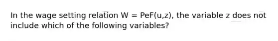 In the wage setting relation W = PeF(u,z), the variable z does not include which of the following variables?