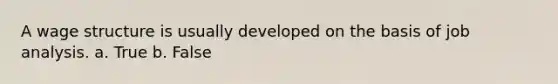 A wage structure is usually developed on the basis of job analysis. a. True b. False