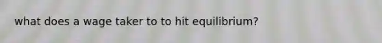 what does a wage taker to to hit equilibrium?