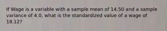 If Wage is a variable with a sample mean of 14.50 and a sample variance of 4.0, what is the standardized value of a wage of 18.12?