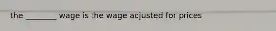 the ________ wage is the wage adjusted for prices