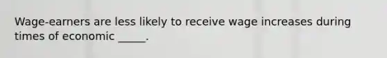 Wage-earners are less likely to receive wage increases during times of economic _____.