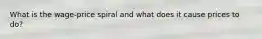 What is the wage-price spiral and what does it cause prices to do?