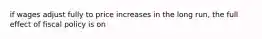 if wages adjust fully to price increases in the long run, the full effect of fiscal policy is on