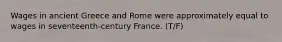 Wages in ancient Greece and Rome were approximately equal to wages in seventeenth-century France. (T/F)