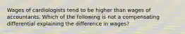 Wages of cardiologists tend to be higher than wages of accountants. Which of the following is not a compensating differential explaining the difference in wages?