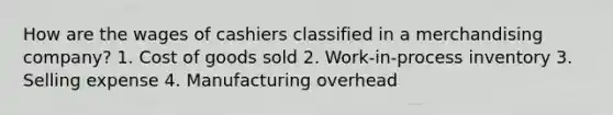 How are the wages of cashiers classified in a merchandising company? 1. Cost of goods sold 2. Work-in-process inventory 3. Selling expense 4. Manufacturing overhead