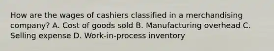 How are the wages of cashiers classified in a merchandising company? A. Cost of goods sold B. Manufacturing overhead C. Selling expense D. Work-in-process inventory