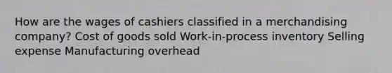 How are the wages of cashiers classified in a merchandising company? Cost of goods sold Work-in-process inventory Selling expense Manufacturing overhead