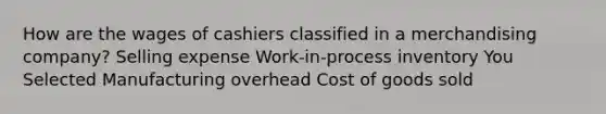 How are the wages of cashiers classified in a merchandising company? Selling expense Work-in-process inventory You Selected Manufacturing overhead Cost of goods sold