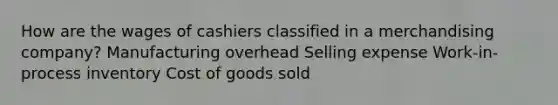 How are the wages of cashiers classified in a merchandising company? Manufacturing overhead Selling expense Work-in-process inventory Cost of goods sold