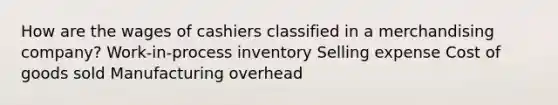 How are the wages of cashiers classified in a merchandising company? Work-in-process inventory Selling expense Cost of goods sold Manufacturing overhead