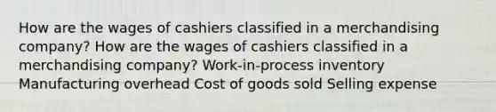 How are the wages of cashiers classified in a merchandising company? How are the wages of cashiers classified in a merchandising company? Work-in-process inventory Manufacturing overhead Cost of goods sold Selling expense