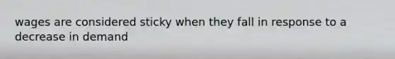 wages are considered sticky when they fall in response to a decrease in demand