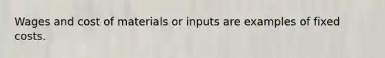 Wages and cost of materials or inputs are examples of fixed costs.