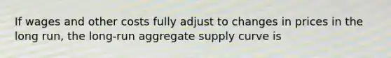 If wages and other costs fully adjust to changes in prices in the long run, the long-run aggregate supply curve is