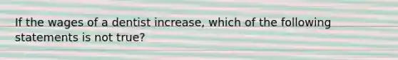 If the wages of a dentist increase, which of the following statements is not true?