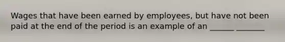 Wages that have been earned by employees, but have not been paid at the end of the period is an example of an ______ _______