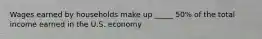 Wages earned by households make up _____ 50% of the total income earned in the U.S. economy