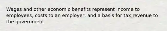 Wages and other economic benefits represent income to employees, costs to an employer, and a basis for tax revenue to the government.