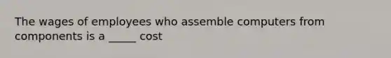 The wages of employees who assemble computers from components is a _____ cost