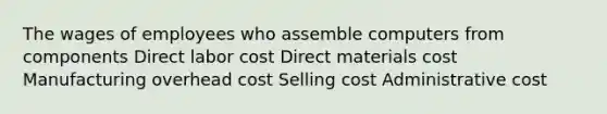 The wages of employees who assemble computers from components Direct labor cost Direct materials cost Manufacturing overhead cost Selling cost Administrative cost